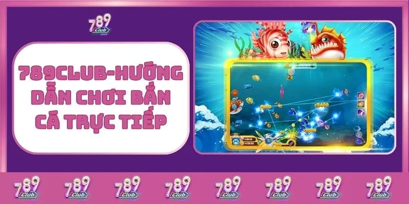 Bắn cá 3 789Club – Hướng Dẫn Chơi Bắn Cá Trực Tiếp