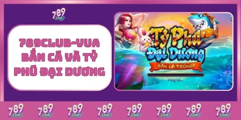 Bắn cá 7 789Club – Vua Bắn Cá Và Tỷ Phú Đại Dương